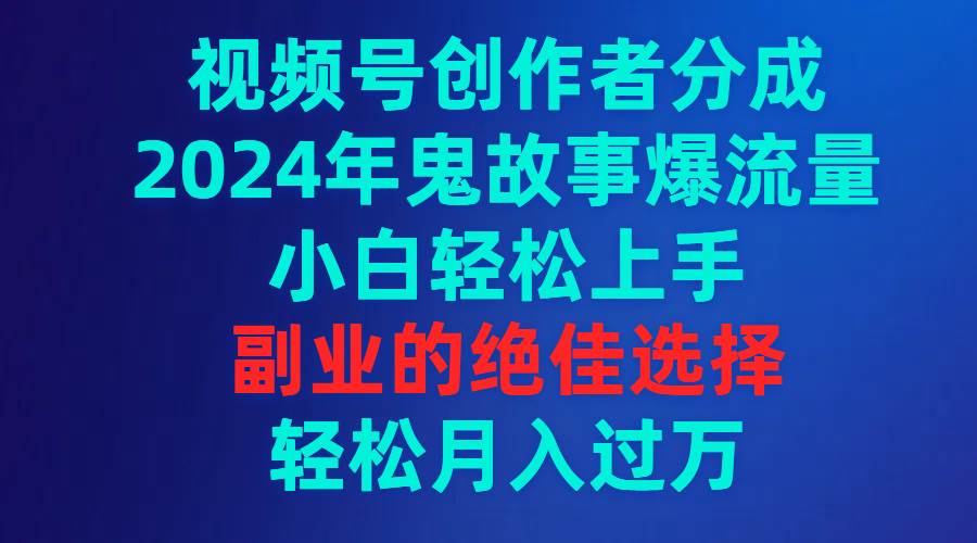 视频号创作者分成，2024年鬼故事爆流量，小白轻松上手，副业的绝佳选择...-91搞钱