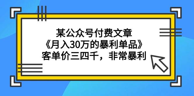 某公众号付费文章《月入30万的暴利单品》客单价三四千，非常暴利-91搞钱