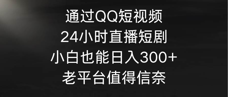 通过QQ短视频、24小时直播短剧，小白也能日入300+，老平台值得信奈-91搞钱