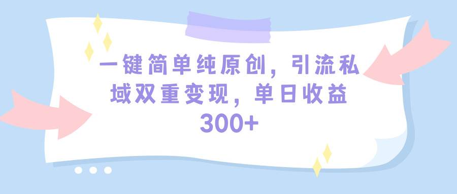 一键简单纯原创，引流私域双重变现，单日收益300+（教程+素材）-91搞钱