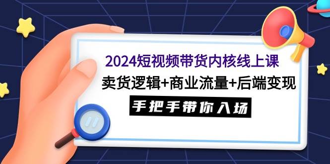 2024短视频带货内核线上课:卖货逻辑+商业流量+后端变现,手把手带你入场-91搞钱