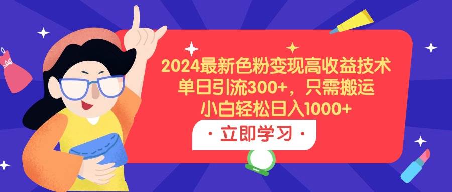 2024最新色粉变现高收益技术，单日引流300+，只需搬运，小白轻松日入1000+-91搞钱