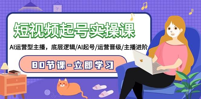 短视频起号实操课,AI运营型主播,底层逻辑/AI起号/运营晋级/主播进阶/80节-91搞钱