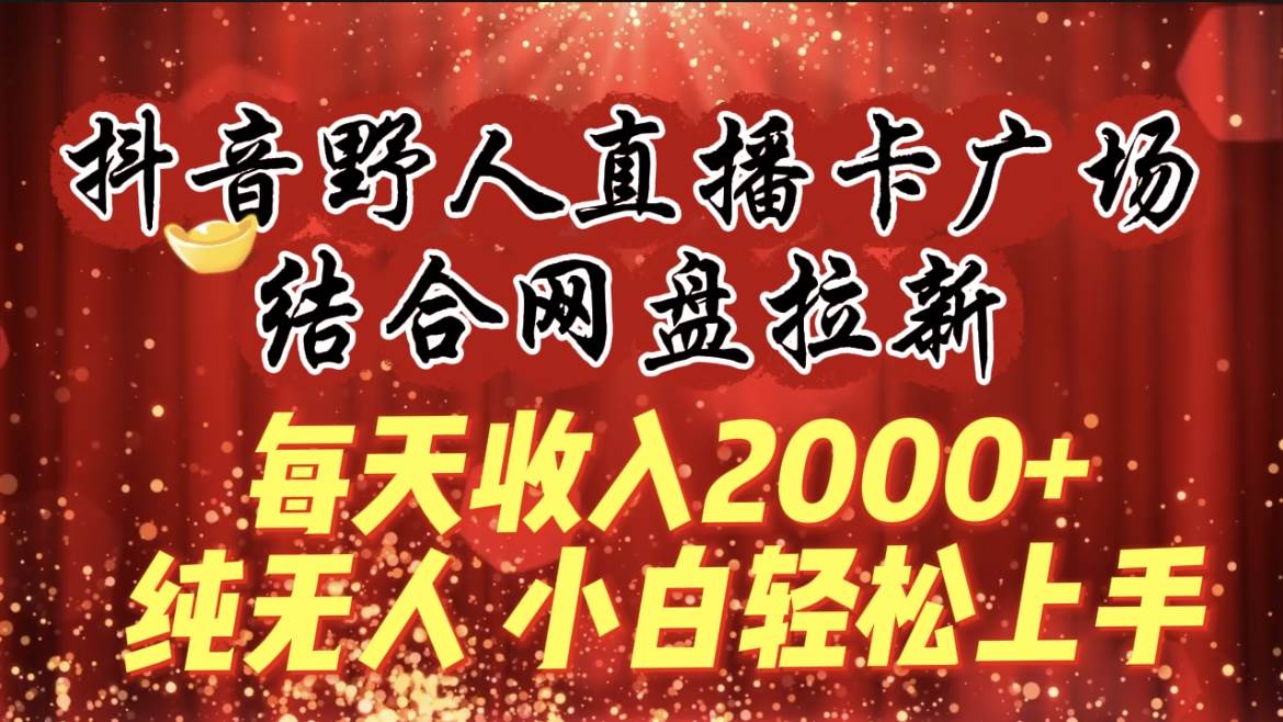 每天收入2000+，抖音野人直播卡广场，结合网盘拉新，纯无人，小白轻松上手-91搞钱