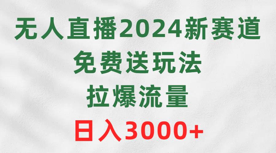 无人直播2024新赛道，免费送玩法，拉爆流量，日入3000+-91搞钱