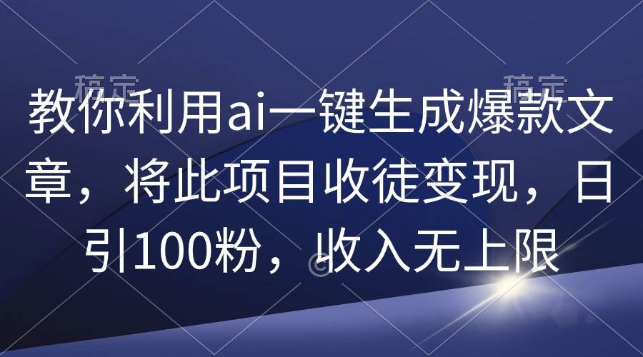 教你利用ai一键生成爆款文章,将此项目收徒变现,日引100粉,收入无上限-91搞钱