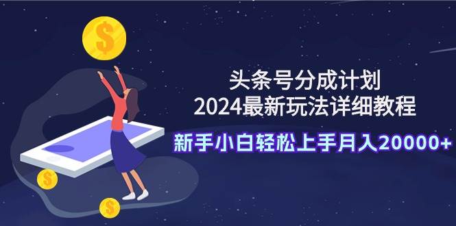 头条号分成计划：2024最新玩法详细教程，新手小白轻松上手月入20000+-91搞钱