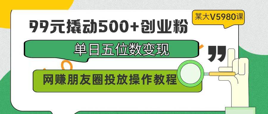 99元撬动500+创业粉，单日五位数变现，网赚朋友圈投放操作教程价值5980！-91搞钱