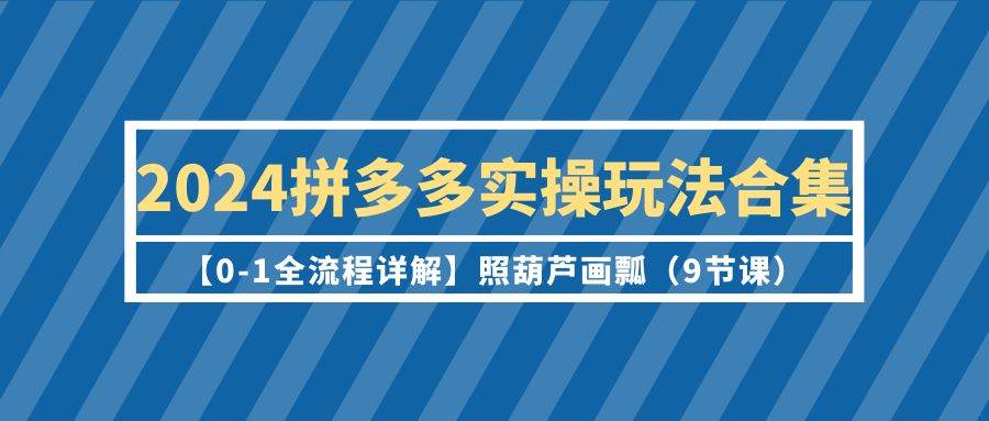 2024拼多多实操玩法合集【0-1全流程详解】照葫芦画瓢(9节课)-91搞钱