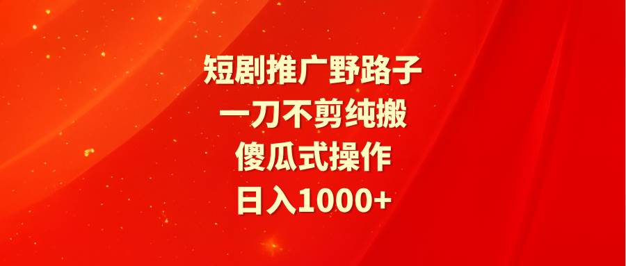 短剧推广野路子，一刀不剪纯搬运，傻瓜式操作，日入1000+-91搞钱