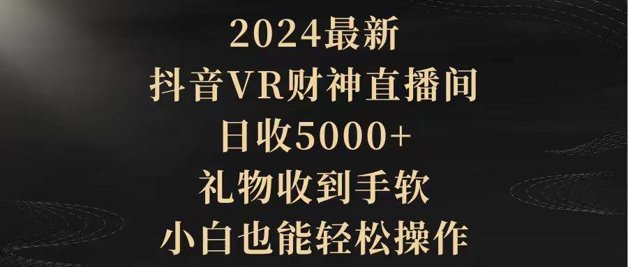2024最新，抖音VR财神直播间，日收5000+，礼物收到手软，小白也能轻松操作-91搞钱