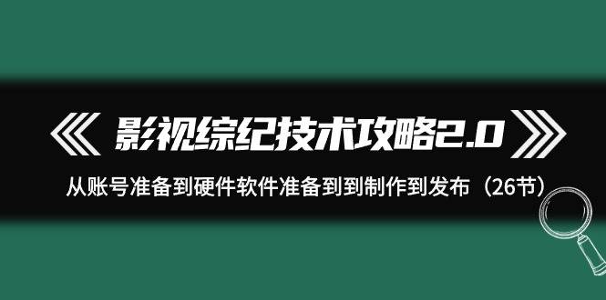 影视 综纪技术攻略2.0:从账号准备到硬件软件准备到到制作到发布(26节)-91搞钱