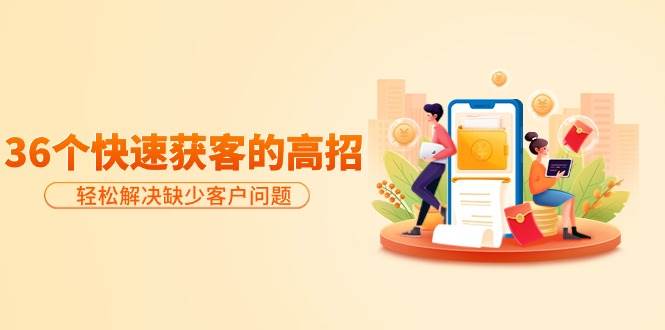分享36个快速获客的高招：轻松解决缺少客户问题，有效才是硬道理-91搞钱