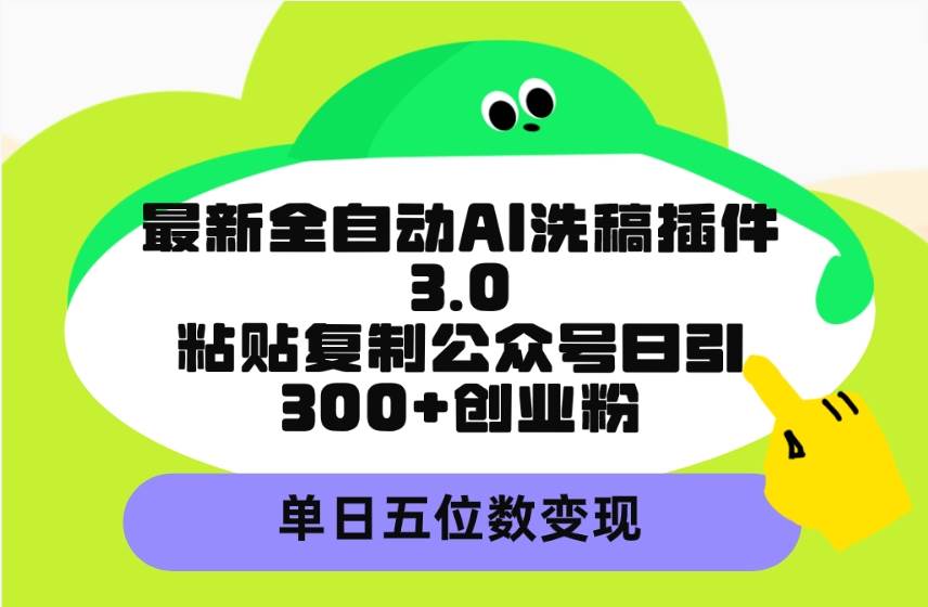 最新全自动AI洗稿插件3.0，粘贴复制公众号日引300+创业粉，单日五位数变现-91搞钱