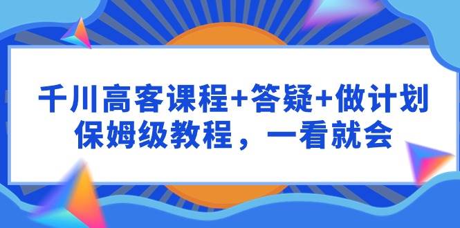 千川 高客课程+答疑+做计划，保姆级教程，一看就会-91搞钱