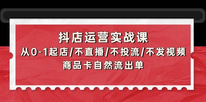 抖店运营实战课：从0-1起店/不直播/不投流/不发视频/商品卡自然流出单-91搞钱