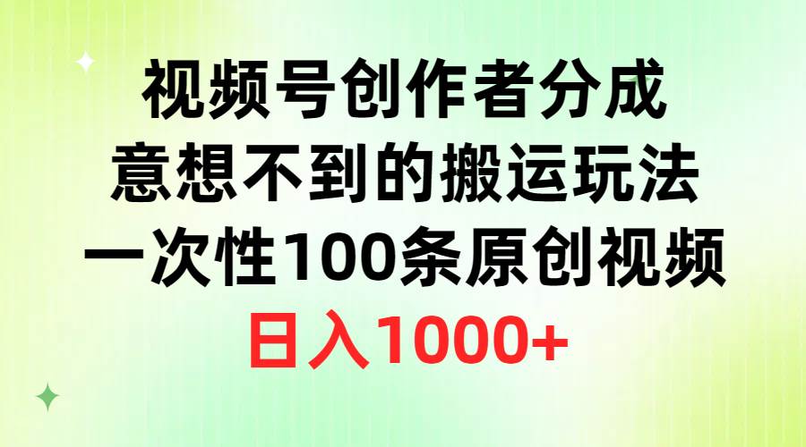 视频号创作者分成，意想不到的搬运玩法，一次性100条原创视频，日入1000+-91搞钱