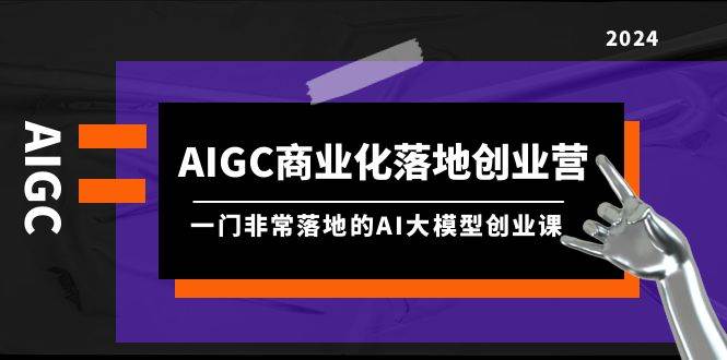AIGC-商业化落地创业营，一门非常落地的AI大模型创业课（8节课+资料）-91搞钱