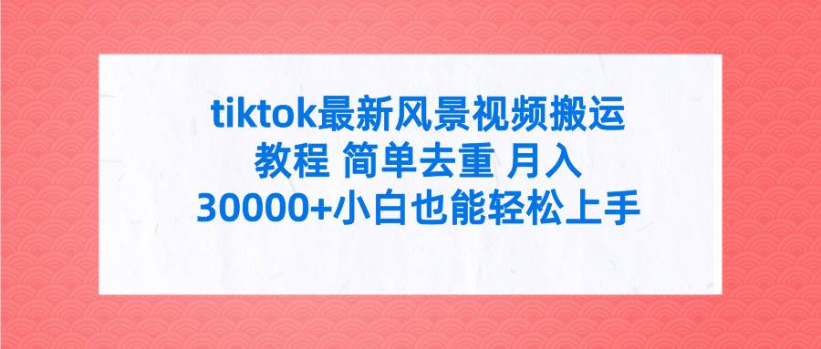 tiktok最新风景视频搬运教程 简单去重 月入30000+附全套工具-91搞钱