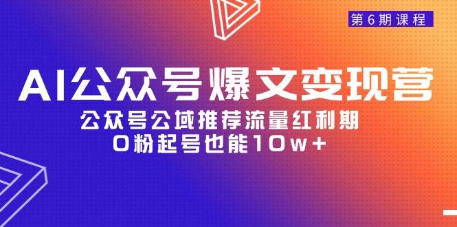 AI公众号爆文-变现营06期,公众号公域推荐流量红利期,0粉起号也能10w+-91搞钱