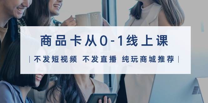 商品卡从0-1线上课(不发短视频 不发直播 纯玩商城推荐)32节课-91搞钱