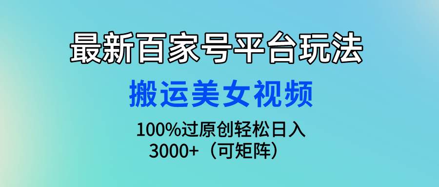 最新百家号平台玩法，搬运美女视频100%过原创大揭秘，轻松日入3000+（可...-91搞钱