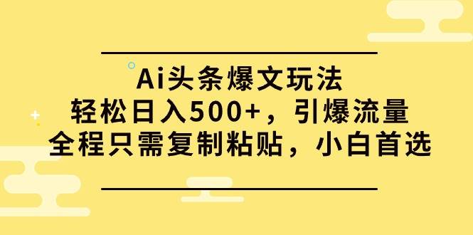Ai头条爆文玩法，轻松日入500+，引爆流量全程只需复制粘贴，小白首选-91搞钱