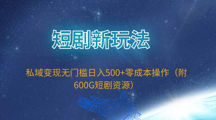 短剧新玩法，私域变现无门槛日入500+零成本操作（附600G短剧资源）-91搞钱