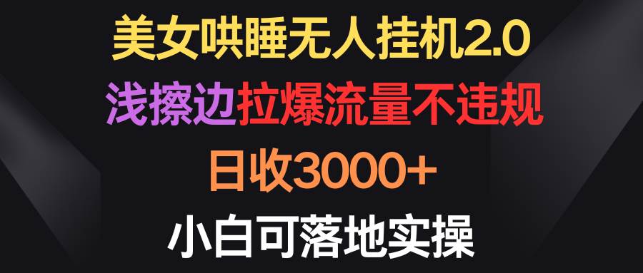 美女哄睡无人工具2.0，浅擦边拉爆流量不违规，日收3000+，小白可落地实操-91搞钱