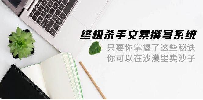 终极 杀手文案-撰写系统 只要你掌握了这些秘诀 你可以在沙漠里卖沙子-42节-91搞钱