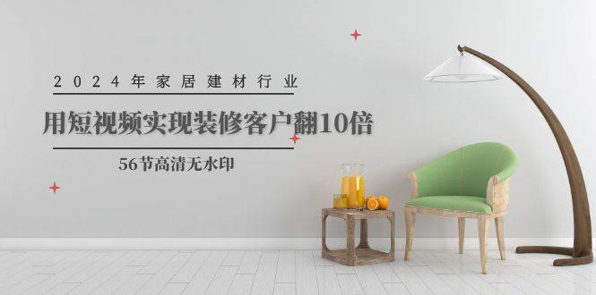 2024年家居建材行业，用短视频实现装修客户翻10倍（56节高清无水印）-91搞钱