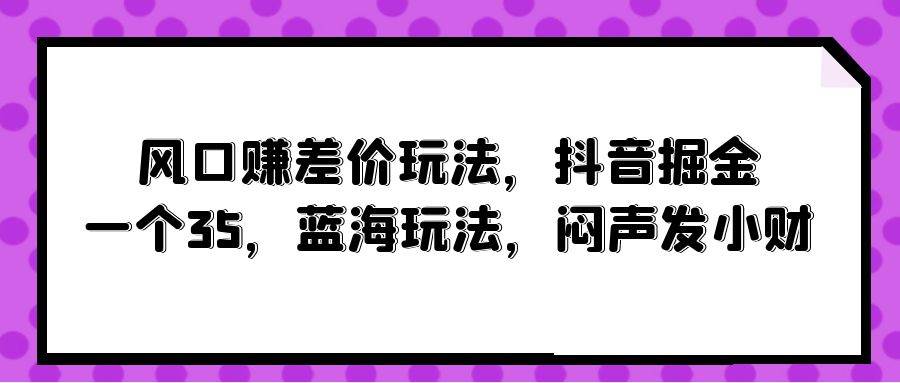 风口赚差价玩法，抖音掘金，一个35，蓝海玩法，闷声发小财-91搞钱