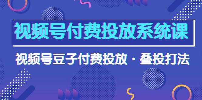 视频号付费投放系统课，视频号豆子付费投放·叠投打法（高清视频课）-91搞钱