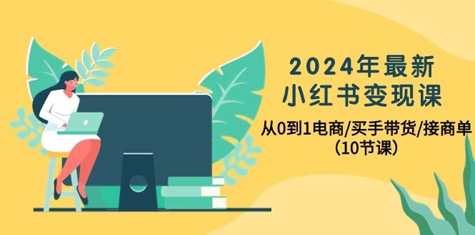 2024年最新小红书变现课，从0到1电商/买手带货/接商单（10节课）-91搞钱