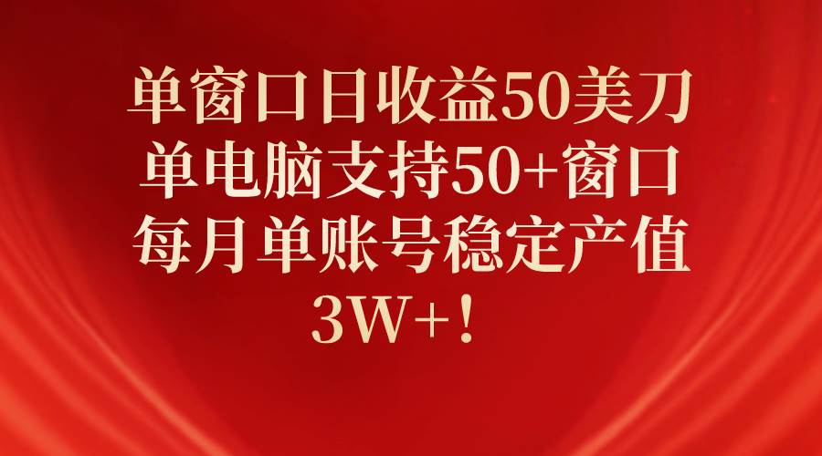 单窗口日收益50美刀，单电脑支持50+窗口，每月单账号稳定产值3W+！-91搞钱
