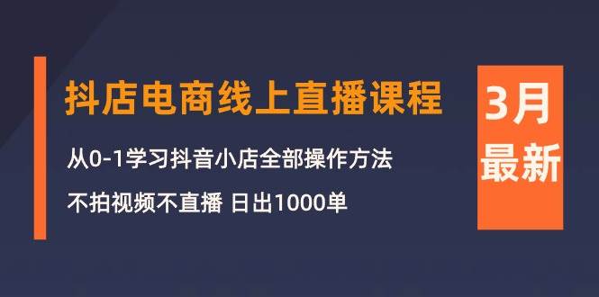 3月抖店电商线上直播课程：从0-1学习抖音小店，不拍视频不直播 日出1000单-91搞钱
