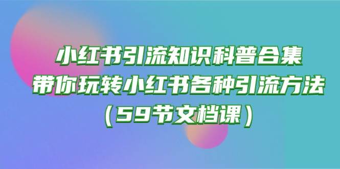 小红书引流知识科普合集，带你玩转小红书各种引流方法（59节文档课）-91搞钱