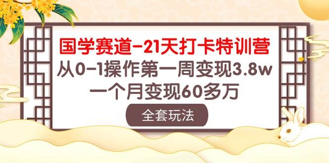 国学 赛道-21天打卡特训营：从0-1操作第一周变现3.8w，一个月变现60多万-91搞钱