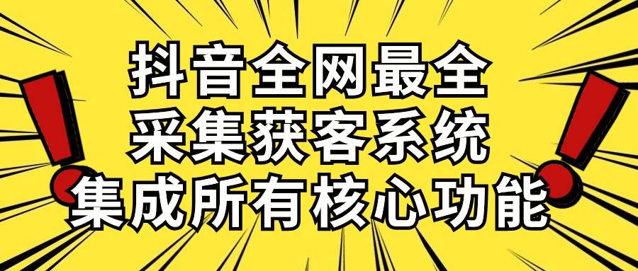 抖音全网最全采集获客系统,集成所有核心功能,日引500+-91搞钱