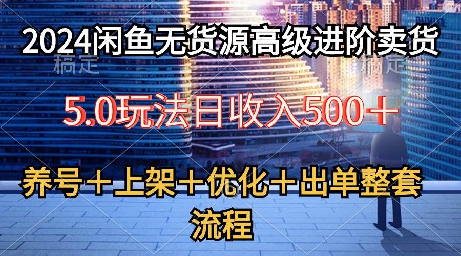 2024闲鱼无货源高级进阶卖货5.0，养号＋选品＋上架＋优化＋出单整套流程-91搞钱