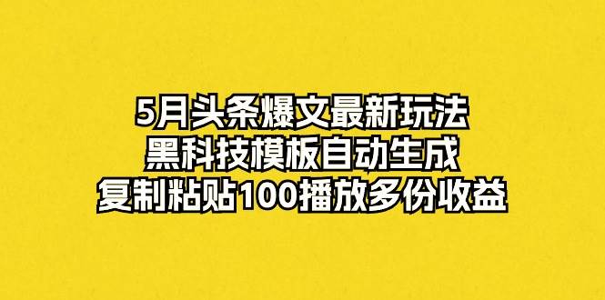 5月头条爆文最新玩法，黑科技模板自动生成，复制粘贴100播放多份收益-91搞钱