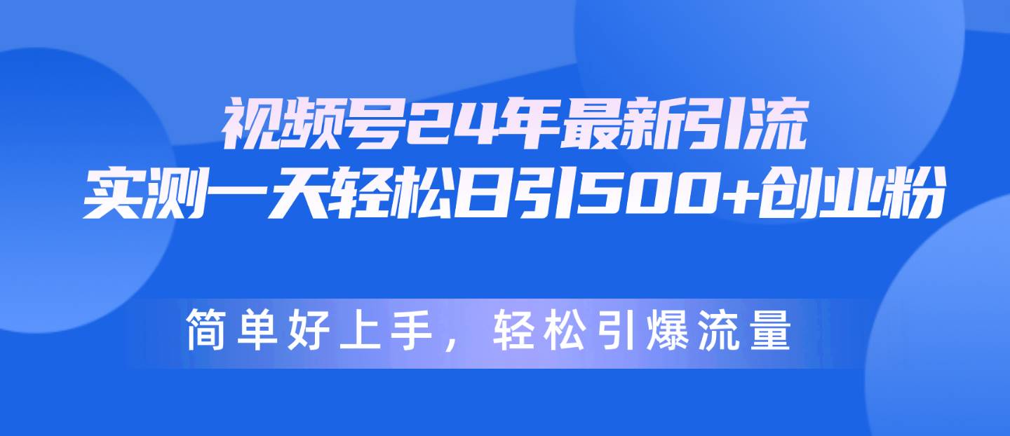 视频号24年最新引流，一天轻松日引500+创业粉，简单好上手，轻松引爆流量-91搞钱