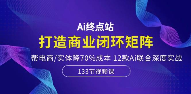 Ai终点站,打造商业闭环矩阵,帮电商/实体降70%成本,12款Ai联合深度实战-91搞钱