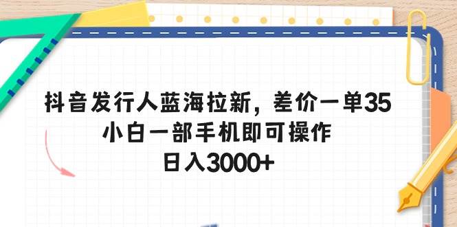 抖音发行人蓝海拉新,差价一单35,小白一部手机即可操作,日入3000+-91搞钱