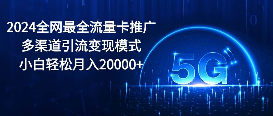 2024全网最全流量卡推广多渠道引流变现模式,小白轻松月入20000+-91搞钱