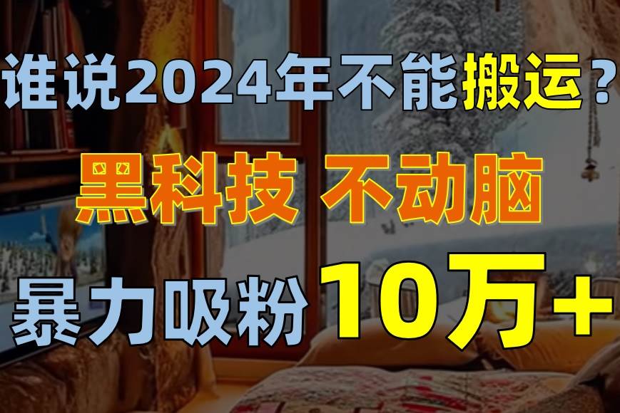 谁说2024年不能搬运？只动手不动脑，自媒体平台单月暴力涨粉10000+-91搞钱
