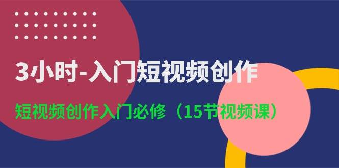 3小时-入门短视频创作：短视频创作入门必修（15节视频课）-91搞钱