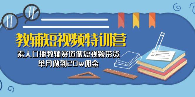 教辅-短视频特训营： 素人口播教辅赛道做短视频带货，单月做到20w佣金-91搞钱
