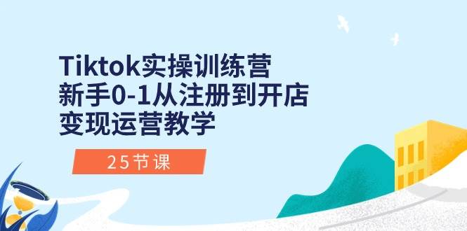Tiktok实操训练营：新手0-1从注册到开店变现运营教学（25节课）-91搞钱