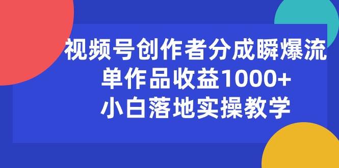视频号创作者分成瞬爆流，单作品收益1000+，小白落地实操教学-91搞钱